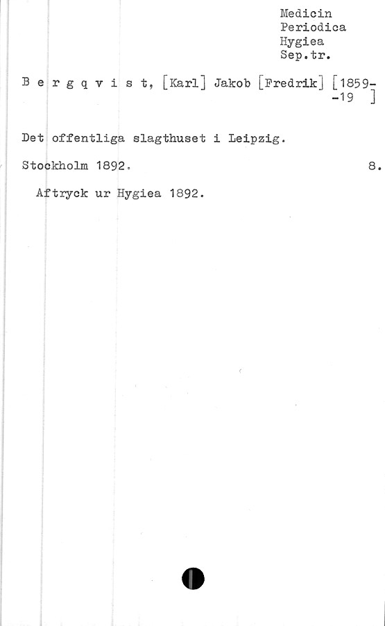  ﻿Medicin
Periodica
Hygiea
Sep.tr.
Bergqvist, [Karl] Jakob [Fredrik] [1859-
-19	]
Det offentliga slagthuset i Leipzig.
Stockholm 1892.	8.
Aftryck ur Hygiea 1892.
