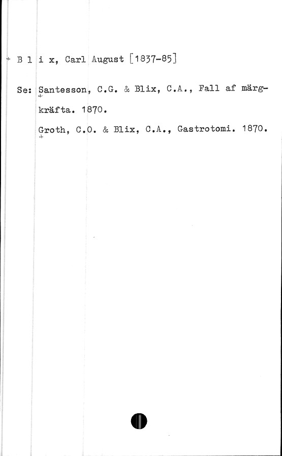  ﻿Blix, Carl August [1837-85]

Se
Santesson, C.G. & Blix,
kräfta. 1870.
Groth, C.O. & Blix, C.A

C.A., Fall af märg-
., Gastrotomi. 1870.