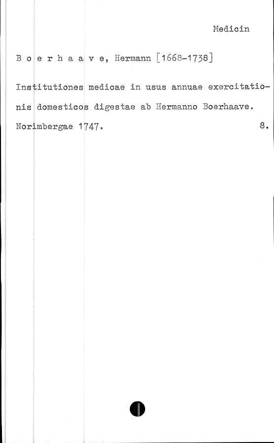  ﻿Medicin
Boerhaave, Hermann [1668-1738j
Institutiones medicae in usus annuae exercitatio-
nis domesticos digestae ab Hermanno Boerhaave.
Norimbergae 1747»	8