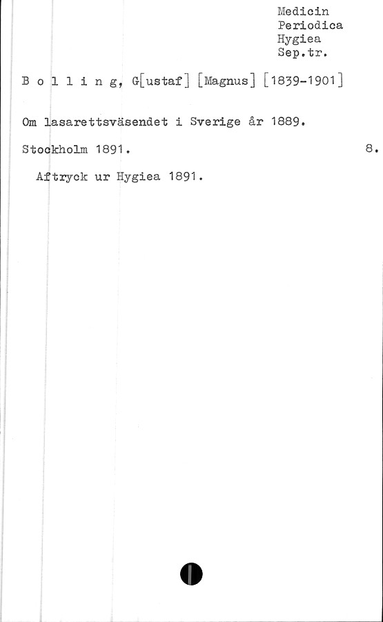 ﻿Medicin
Periodica
Hygiea
Sep.tr.
Bolling, Gr[ustaf] [Magnus] [ 1839-1901]
Om lasarettsväsendet i Sverige år 1889.
Stookholm 1891.
Aftryck ur Hygiea 1891.