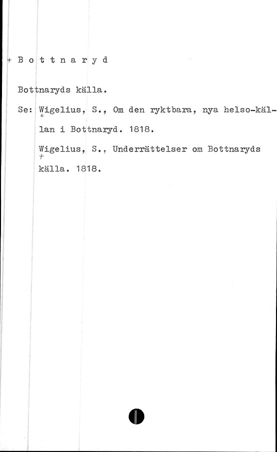  ﻿+ Bottnaryd
Bottnaryds källa.
Se: Wigelius, S., Om den ryktbara, nya helso-käl-
lan i Bottnaryd. 1818.
Wigelius, S., Underrättelser om Bottnaiyds
t
källa. 1818.