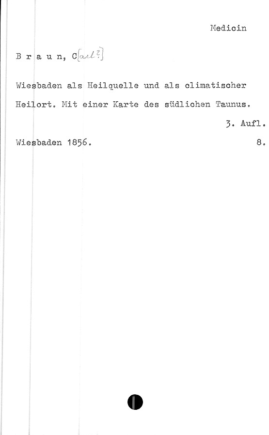  ﻿Medicin
Braun,
Wiesbaden als Heilquelle und als climatischer
Heilort. Mit einer Karte des siidlichen Taunus.
3. Aufl
Wiesbaden 1856.
8