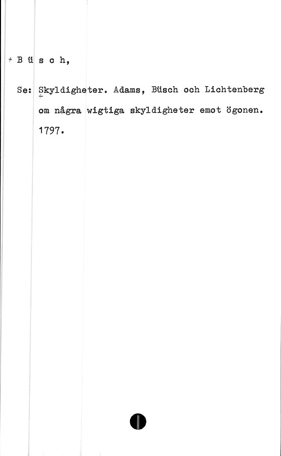  ﻿+ B tisch,
Se: Skyldigheter. Adams, Btisch och Lichtenberg
om några wigtiga skyldigheter emot ögonen.
1797.