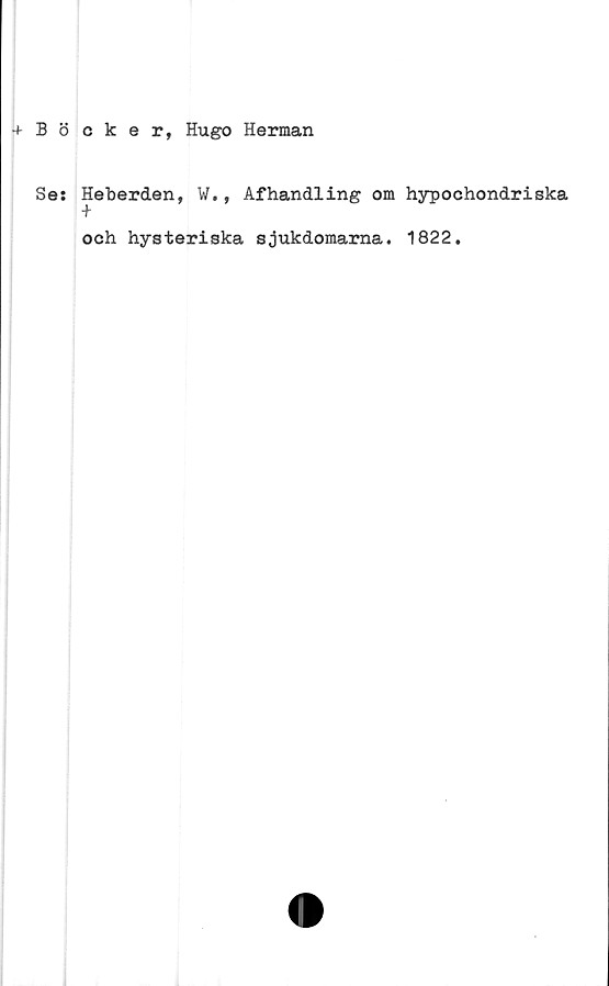  ﻿+ Böcker, Hugo Herman
Ses
Heberden, W., Afhandling om hypochondriska
+
och hysteriska sjukdomarna. 1822.