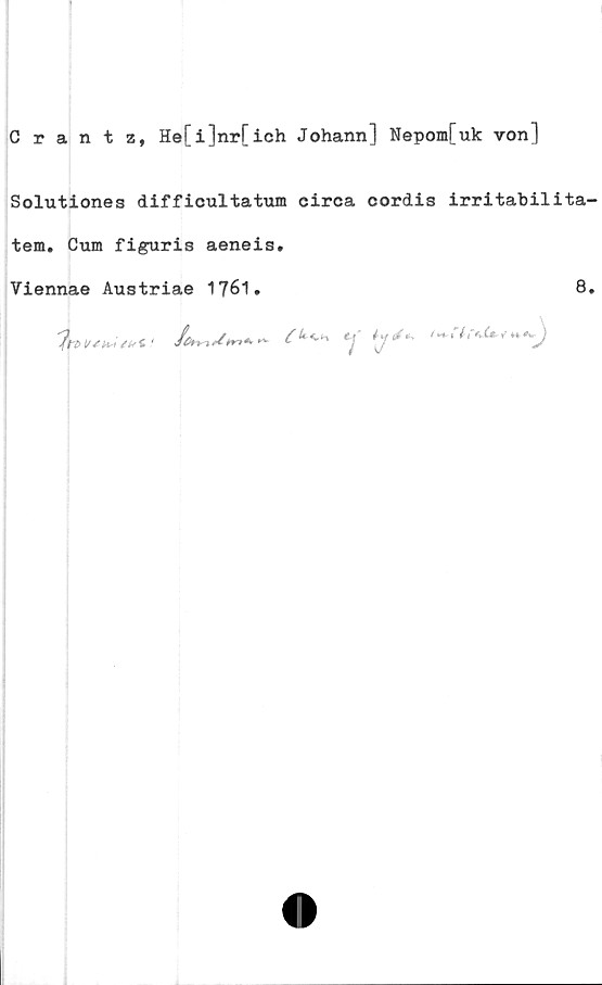  ﻿Crantz, He[i]nr[ich Johann] Nepom[uk von]
Solutiones difficultatum circa cordis irritabilita
tem. Cum figuris aeneis.
Viennae Austriae 1761.	8
