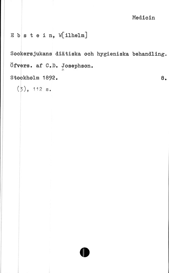  ﻿Medicin
Ebstein, w[ilhelm]
Sockersjukans diätiska och hygieniska behandling.
Öfvers. af C.D. Josephson.
Stockholm 1892
8