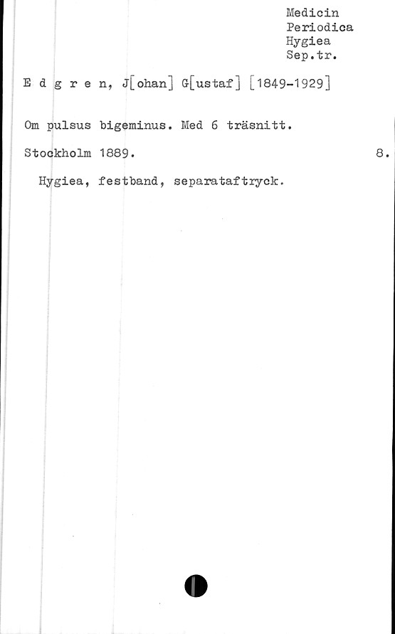  ﻿Medicin
Periodica
Hygiea
Sep.tr.
Edgren, j[ohan] G-[ustaf] [1849-1929]
Om pulsus bigeminus. Med 6 träsnitt.
Stockholm 1889.
Hygiea, festband, separataftiyck.