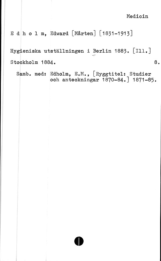  ﻿Medicin
Edholm, Edward [Mårten] [1831-1913]
Hygieniska utställningen i Berlin 1883. [ill.]
Stockholm 1884.	8
Samb. med: Edholm, E.M., [Ryggtitel: Studier
och anteckningar 1870-84.] 1871-85.