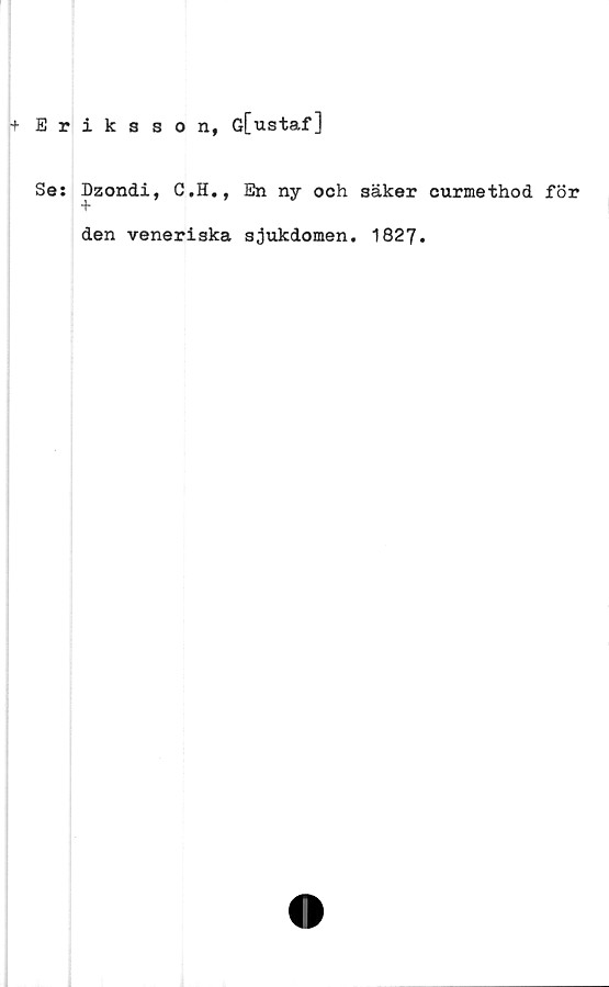  ﻿+ Eriksson, G[ustaf]
Se: Dzondi,
C.H., En ny och säker curmethod för
den veneriska sjukdomen. 1827.