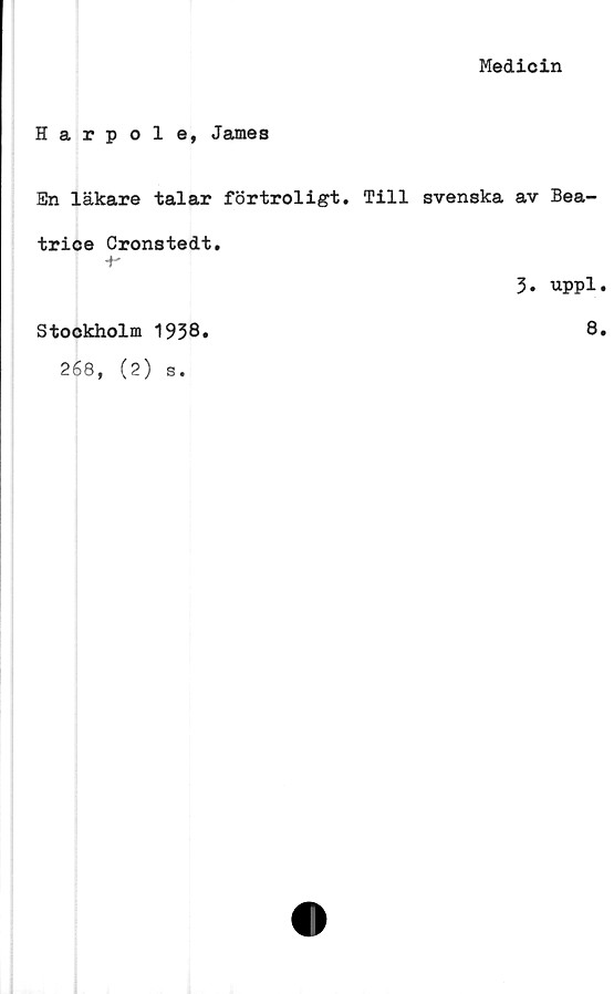  ﻿Medicin
Harpole, James
Sn läkare talar förtroligt. Till svenska av Bea-
trice Gronstedt.
•P
3. uppl
Stockholm 1938
8