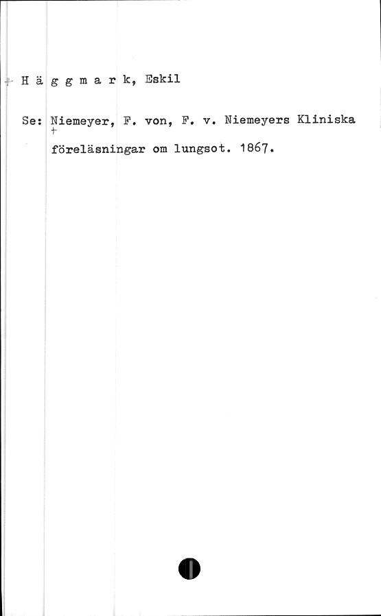  ﻿Häggmark, Eskil
Se: Niemeyer, P. von, P. v. Niemeyers Kliniska
föreläsningar om lungsot. 1867.