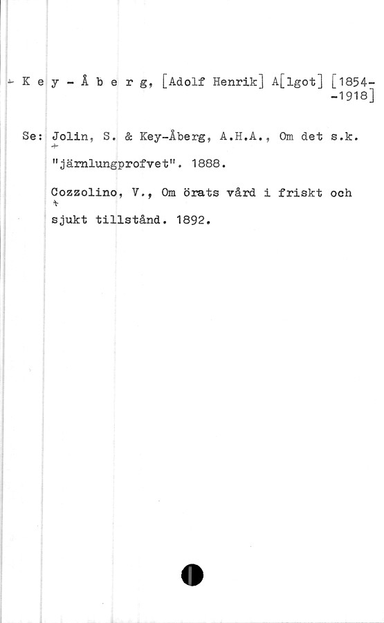  ﻿Key-Åberg, [Adolf Henrik] A[lgot] [1854-
-1918]
Se: Jolin, S. & Key-Åberg, A.H.A., Om det s.k.
-h
" jämlungprofvet". 1888.
Cozzolino, V., Om örats vård i friskt och
*
sjukt tillstånd. 1892.