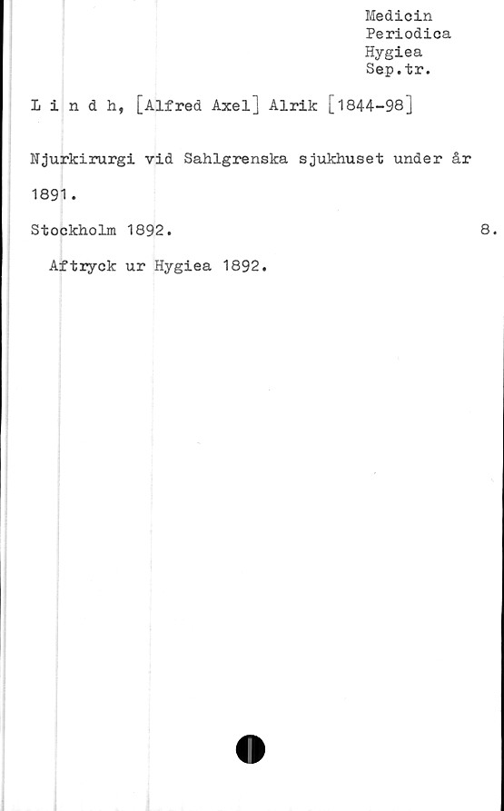  ﻿Medicin
Periodica
Hygiea
Sep.tr.
Lindh, [Alfred Axel] Alrik [i844-98]
Njurkirurgi vid Sahlgrenska sjukhuset under år
1891 .
Stockholm 1892.	8.
Aftryck ur Hygiea 1892.