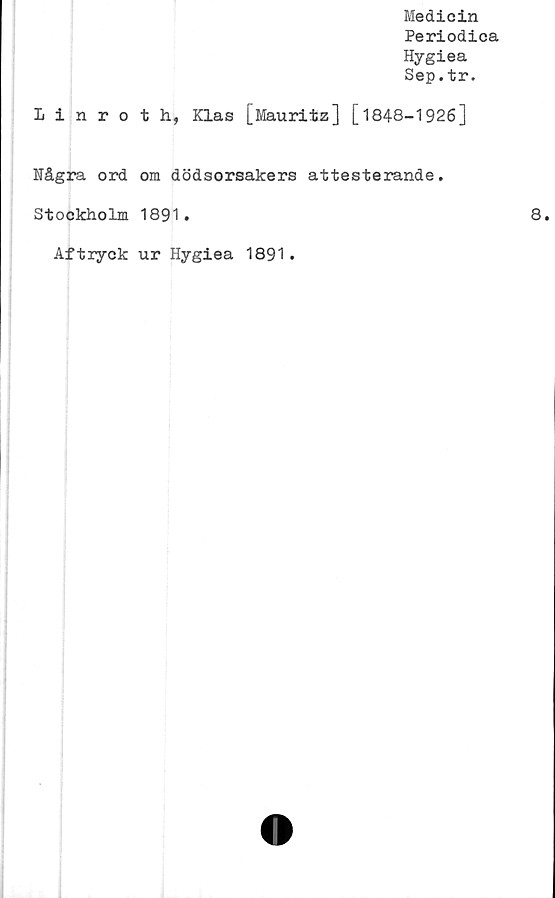  ﻿Medicin
Periodica
Hygiea
Sep.tr.
Linroth, Klas [Mauritz] [1848-1926]
Några ord om dödsorsakers attesterande.
Stockholm 1891.
Aftryck ur Hygiea 1891