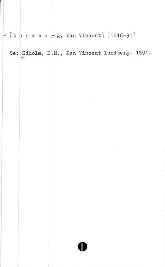  ﻿+ [Lundberg, Dan Vincent] [1816-91]
Se: Edholm, E.M., Dan Vincent Lundberg. 1891.
■h