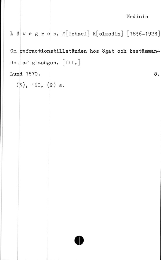  ﻿Medicin
Löwegren, M[ichael] K[olmodin] [1836-1923]
Om refractionstillstånden hos ögat och bestämman-
det af glasögon, [ill.]
Lund 1870.	8.
(3), 160, (2) s.