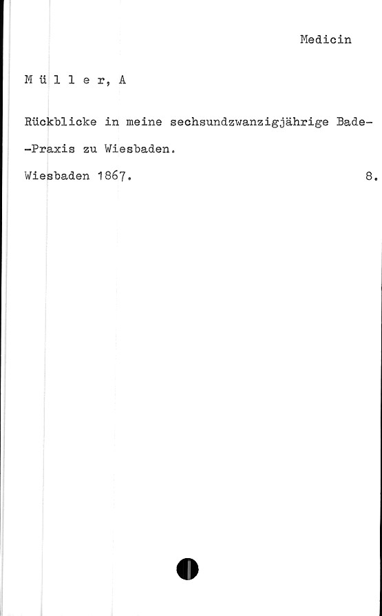  ﻿Medicin
M iiller, A
Riickblicke in meine sechsundzwanzigjährige Bade-
-Praxis zu Wiesbaden.
Wiesbaden 1867.
8