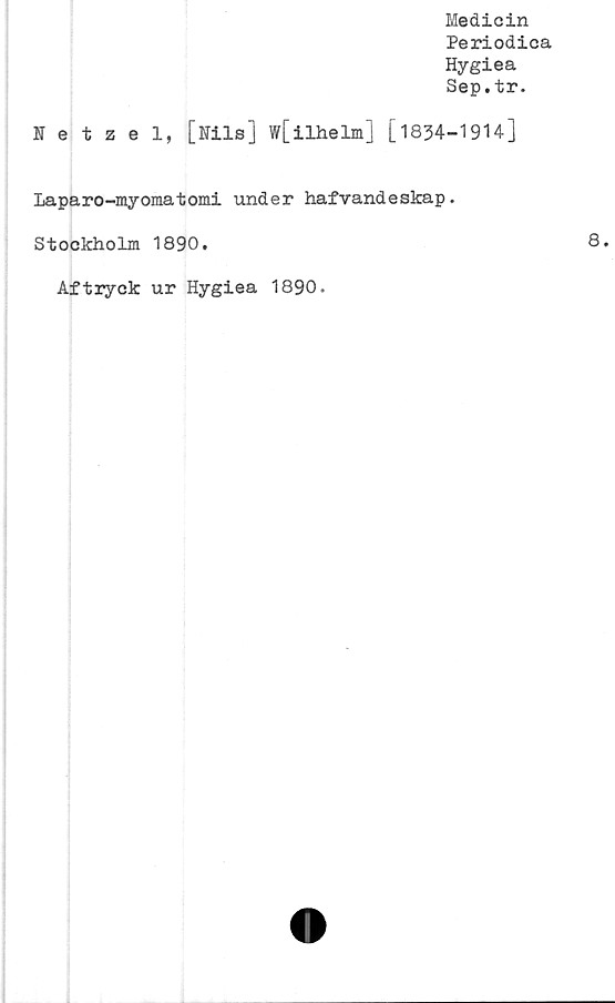  ﻿Medicin
Periodica
Hygiea
Sep.tr.
Netzel, [Nils] w[ilhelm] [ 1834-19H]
Laparo-myomatomi under hafvandeskap.
Stockholm 1890.
Aftryck ur Hygiea 1890.
