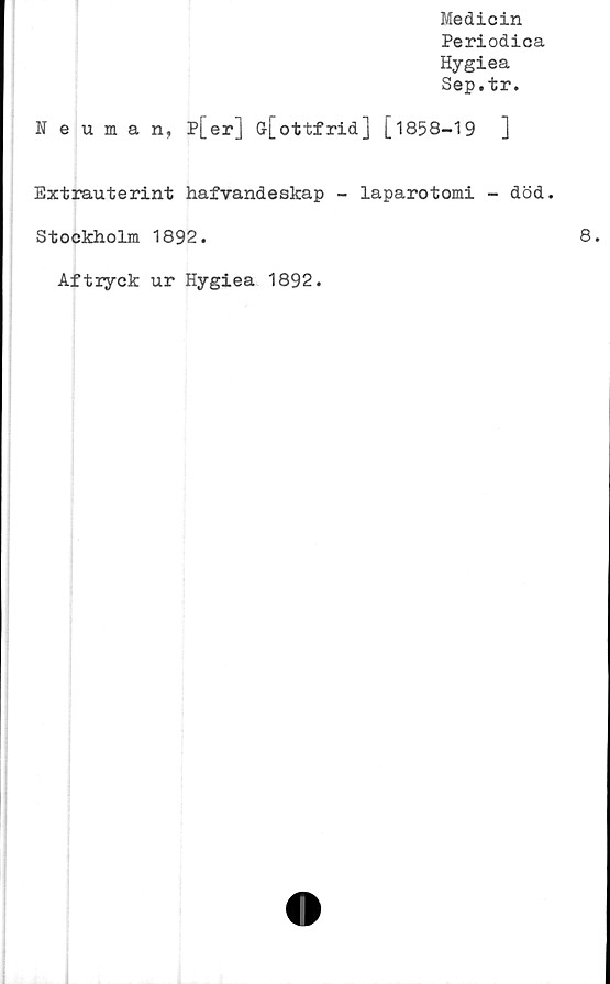  ﻿Medicin
Periodica
Hygiea
Sep.tr.
Neuman, P[er] G[ottfrid] [1858-19	]
Extrauterint hafvandeskap - laparotomi - död.
Stockholm 1892.
Aftryck ur Hygiea 1892.