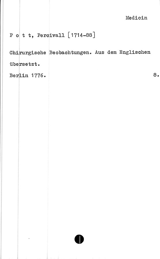  ﻿Medicin
Pott, Perc ivall [1714-88]
Chirurgische Beobachtungen. Aus dera Englischen
ubersetzt.
Berlin 1776.	8.