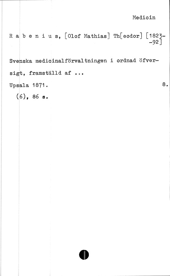  ﻿Medicin
Rabenius, [Olof Mathias] Th[eodor] [1823-
-92]
Svenska medicinalförvaltningen i ordnad öfver-
sigt, framställd af ...
Upsala 1871•
8