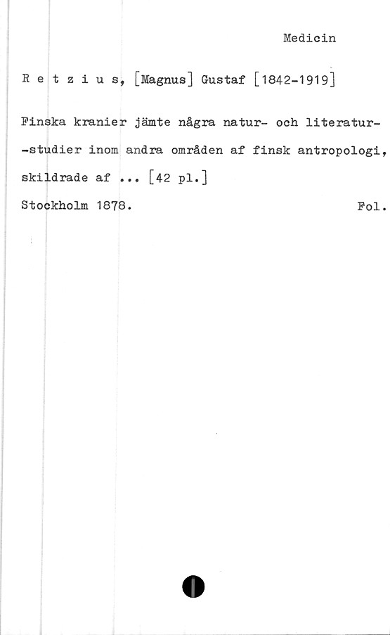  ﻿Medicin
Retzius, [Magnus] Gustaf [1842-1919]
Finska kranier jämte några natur- och literatur-
-studier inom andra områden af finsk antropologi
skildrade af ... [42 pl.]
Stockholm 1878.	Fol