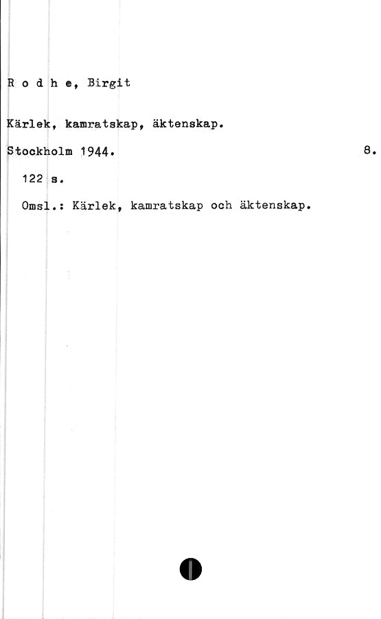  ﻿Rodhe, Birgit
Kärlek, kamratskap, äktenskap.
Stockholm 1944.	8»
122 s.
Omsl.: Kärlek, kamratskap och äktenskap.