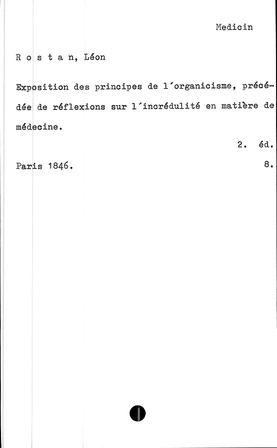  ﻿Medicin
Rostan, Léon
Exposition des principes de 1'organicisme, précé-
dée de réflexions sur 1'incrédulité en matibre de
médeoine.
2. éd.
Paris 1846
8