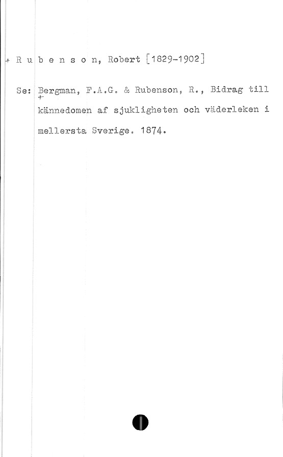  ﻿j-Rubenson, Robert [1829-1902]
Se: Bergman, F.A.G. & Rubenson, R., Bidrag till
+-
kännedomen af sjukligheten och väderleken i
mellersta Sverige. 1874.
