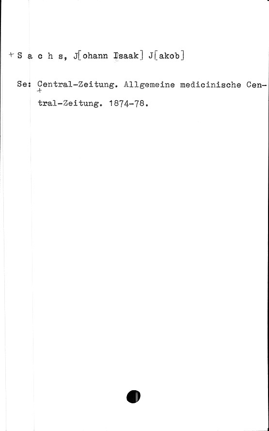  ﻿■'"Sachs, j[ohann Isaak] j[akob]
Se: Central-Zeitung. Allgemeine medicinische Cen-
tral-Zeitung. 1874-78.