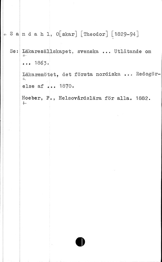 ﻿Sandahl, o[skar] [fheodor] [1829—943
Se: Läkaresällskapet, svenska ... Utlåtande om
■k
... 1863.
Läkaremötet, det första nordiska ...
■k
else af ... 1870.
Hoeber, F., Helsovårdslära för alla.
1-
Redogör-
1882.