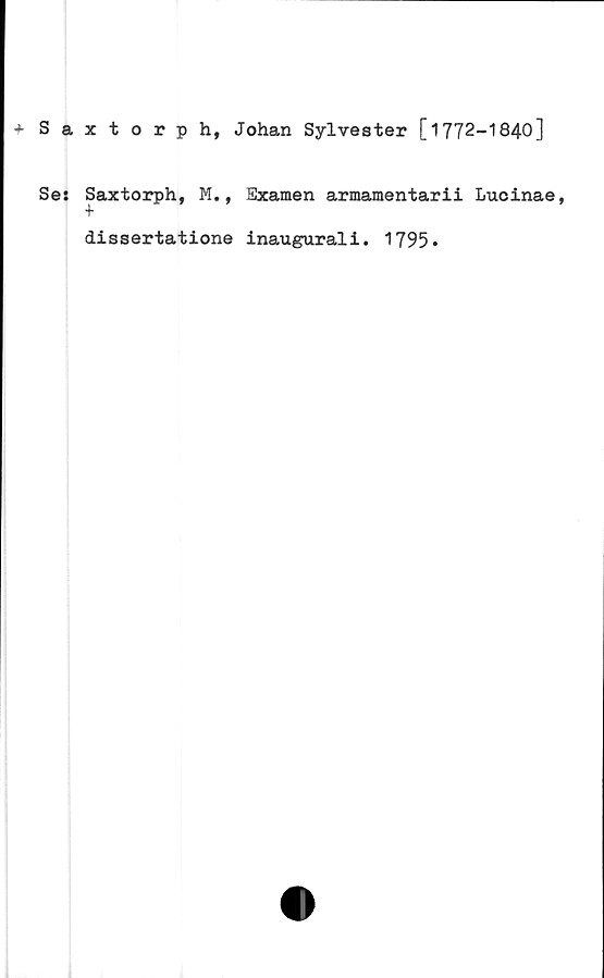  ﻿+ Saxtorp h, Johan Sylvester [1772-1840]
Ses Saxtorph, M., Examen armamentarii Lucinae,
dissertatione inaugurali. 1795*