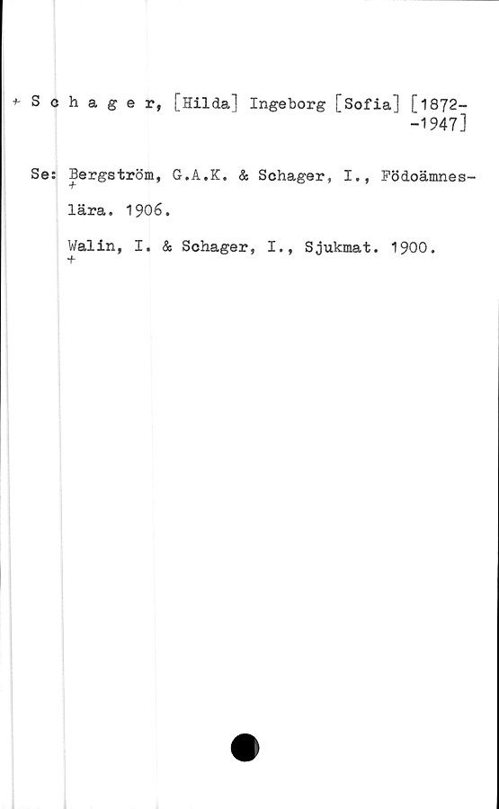  ﻿Schager, [Hilda] Ingeborg [Sofia] [1872-
-1947]
Se: Bergström, G.A.K. & Schager, I.,
lära. 1906.
Walin, I. & Schager, I., Sjukmat
Födoämnes-
1900.