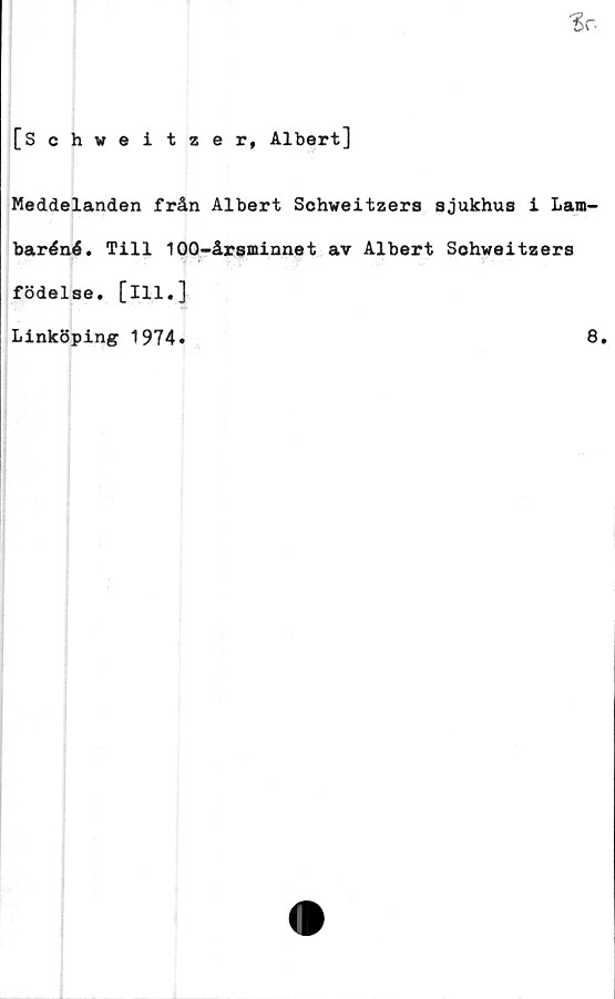  ﻿•Sr
[Schweitzer, Albert]
Meddelanden från Albert Schweitzers sjukhus i Lam-
baréné. Till 100-årsminnet av Albert Sohweitzers
födelse, [ill.]
Linköping 1974.	8.