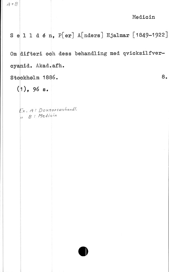 ﻿4+8
Medicin
Selldén, P[er] A[nders] Hjalmar [1849-1922]
Om difteri och dess behandling med qvicksilfver-
cyanid. Akad.afh.
Stockholm 1886.	8.
0), 96 s.
£*X .	4•' D°	ktobs
,, g : /7e <//«'«