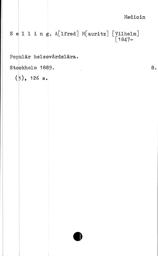  ﻿Medicin
Selling, A[lfred] M[auritz] [Vilhelm]
C1847-
Populär helsovårdslära.
Stockholm 1889.
(5), 126 e.
8.