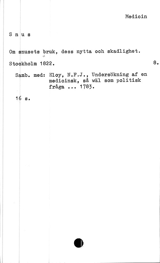  ﻿Medicin
Snus
Om snusets bruk, dess nytta och skadlighet.
Stockholm 1822.
Samb. med: Eloy, N.F.J., Undersökning af en
medicinsk, så wäl som politisk
fråga ... 1783•