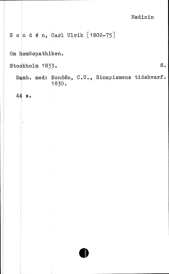 ﻿Medicin
Sondén, Carl Ulrik [1802-75]
Om homöopathiken.
Stockholm 1833»	8»
Samb. med: Sondén, C.U., Sinapismens tidehvarf.
1830.
44 s.