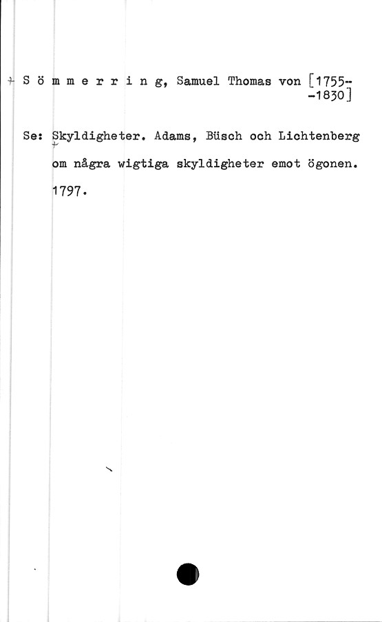  ﻿4-
Sömmerring, Samuel Thomas von [1755—
-1830]
Ses Skyldigheter. Adams, Biisch och Lichtenberg
om några wigtiga skyldigheter emot ögonen.
1797.
N.