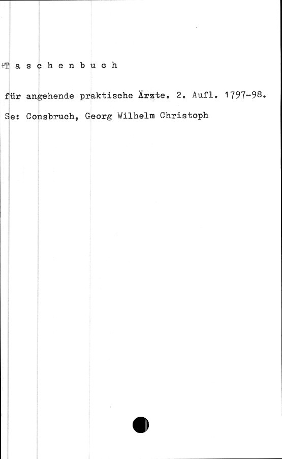  ﻿+Taschenbuch
ftir angehende praktische Ärzte. 2. Aufl. 1797-98,
Se: Consbruch, Georg Wilhelm Chriatoph