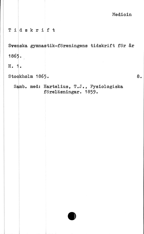  ﻿Medicin
Tidskrift
Srenska gymnastik-föreningens tidskrift för år
1865.
H. 1.
Stockholm 1865.	8.
Samb. med: Hartelius, T.J., Fysiologiska
föreläsningar. 1859*