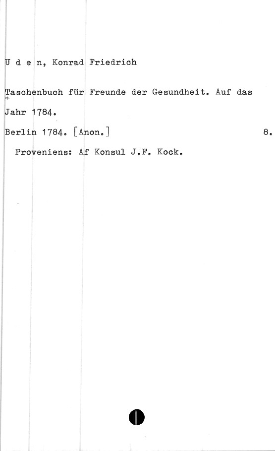  ﻿Uden, Konrad Friedrich
Taschenbuch ftir Freunde der Gesundheit. Auf das
Jahr 1784»
Berlin 1784. [Anon.]
Provenienss Af Konsul J#F# Kock#