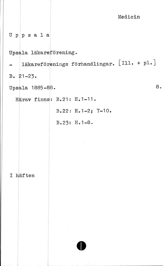  ﻿Medicin
Uppsala
Upsala läkareförening.
läkareförenings förhandlingar, [ill. + pl»]
B. 21-23.
Upsala 1885-88.	8.
Härav finns: B.21: H.1-11.
B.22: H.1-2; 7-10.
B.23: H.1-8.
I häften