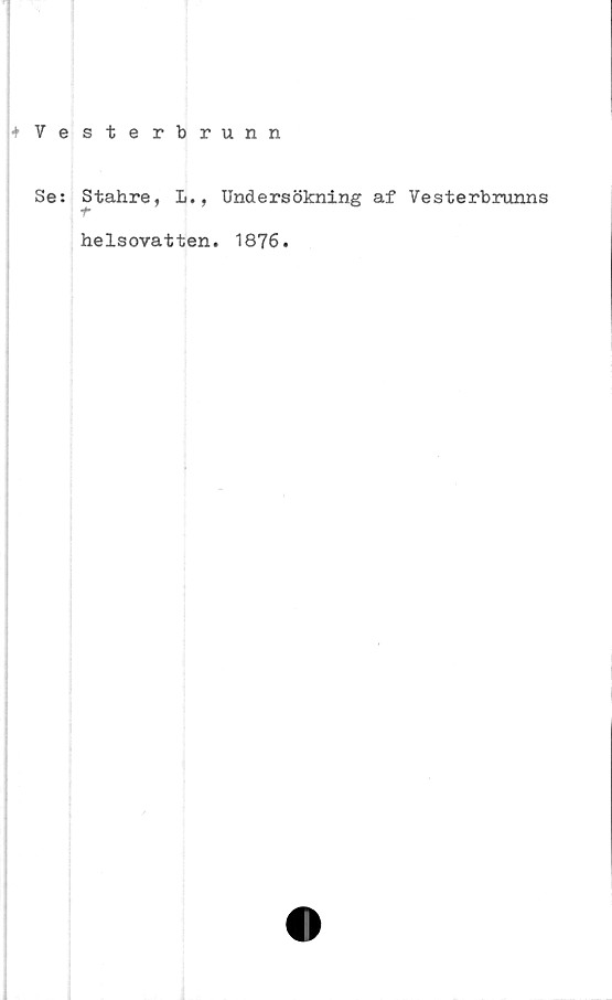  ﻿kVesterbrunn
Se: Stahre, L., Undersökning af Vesterbrunns
helsovatten. 1876.