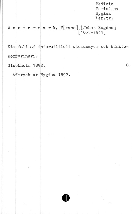  ﻿Medicin
Periodica
Hygiea
Sep.tr.
Westermark, p[rans] [Johan Eugéne j
[1853-1941]
Ett fall af interstitielt uterusmyom och hämato-
porfyrinuri.
Stockholm 1892.	8.
Aftryck ur Hygiea 1892.
/
v