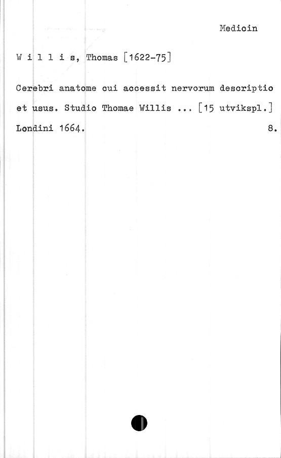  ﻿Medicin
Willis, Thomas [1622-75]
Cerebri anatome cui accessit nervorum descriptio
et usus. Studio Thomae Villis ... [15 utvikspl.]
Londini 1664.
8.