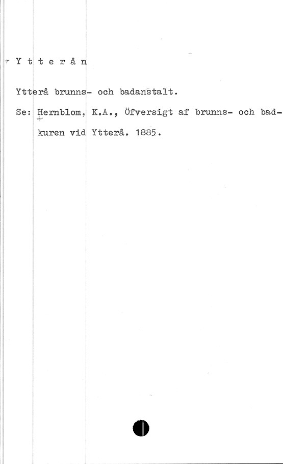  ﻿■»•Ytterån
Ytterå brunns- och badanstalt.
Se: Hemblom, K.A., Öfversigt af brunns- och bad
kuren vid Ytterå. 1885.

