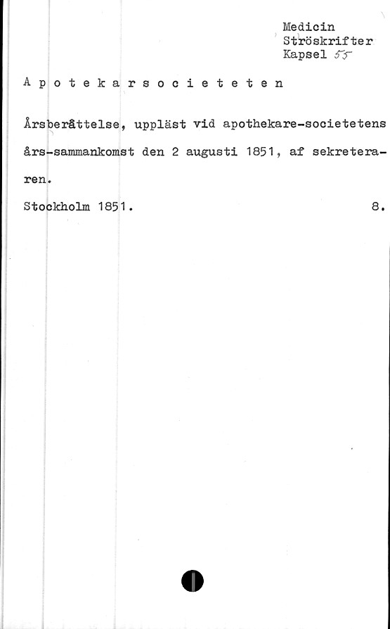  ﻿
Medicin
Ströskrifter
Kapsel STy
Apotekarsocieteten
Årsberättelse, uppläst vid apothekare-societetens
års-sammankomst den 2 augusti 1851, af sekretera-
ren.
Stockholm 1851.
8.