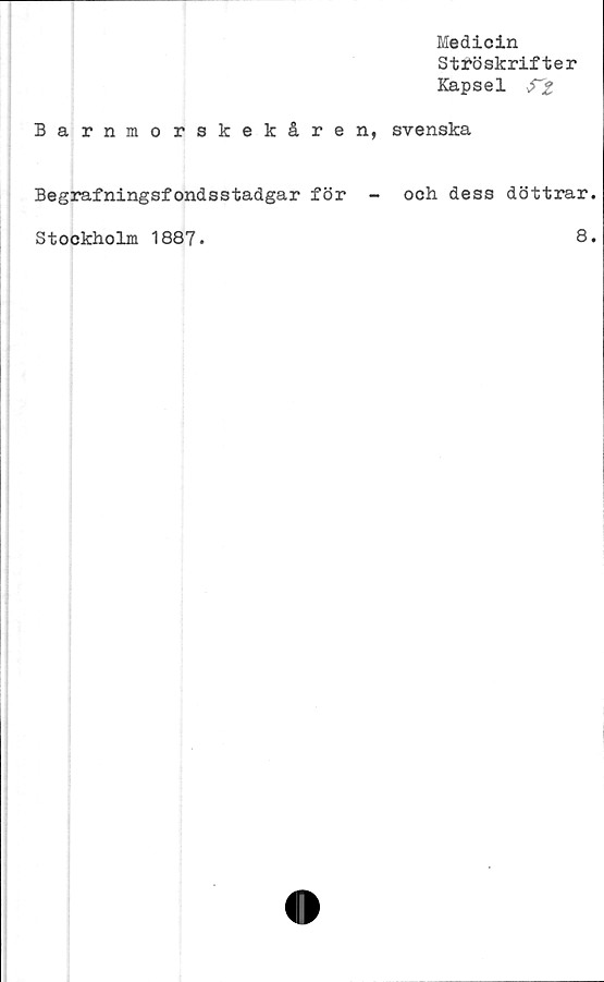  ﻿Medicin
Sttöskrifter
Kapsel S^Z
Barnmorskekåren, svenska
Begrafningsfondsstadgar för - och dess döttrar.
Stockholm 1887.	8*