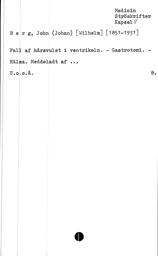  ﻿Medicin
Ströskrifter
Kapsel?
Berg, John (Johan) [Wilhelm] [1851-1951]
Fall af hårsvulst i ventrikeln. - Gastrotomi. -
Hälsa. Meddeladt af